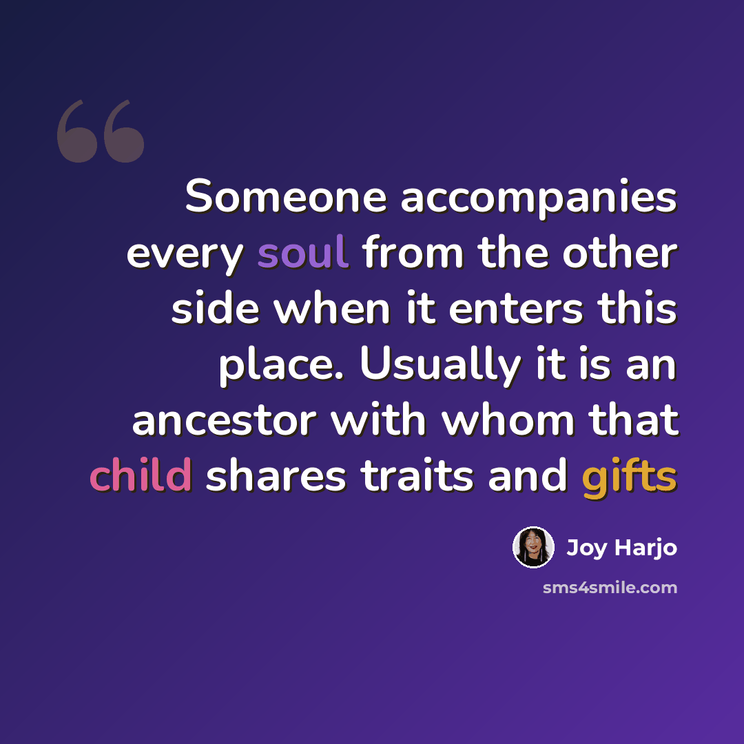 “Someone accompanies every soul from the other side when it enters this place. Usually it is an ancestor with whom that child shares traits and gifts” quote by Joy Harjo