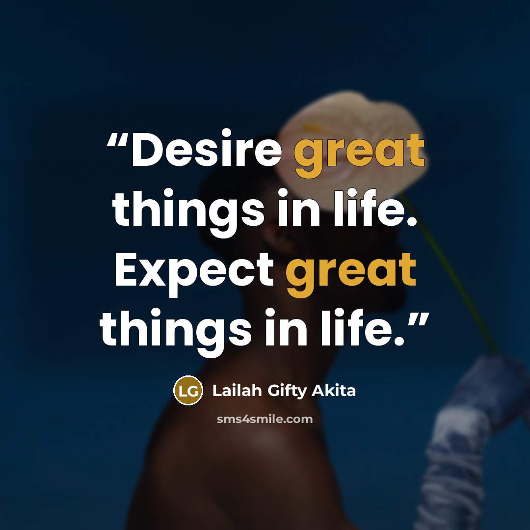 “Desire great things in life. Expect great things in life.” quote by Lailah Gifty Akita