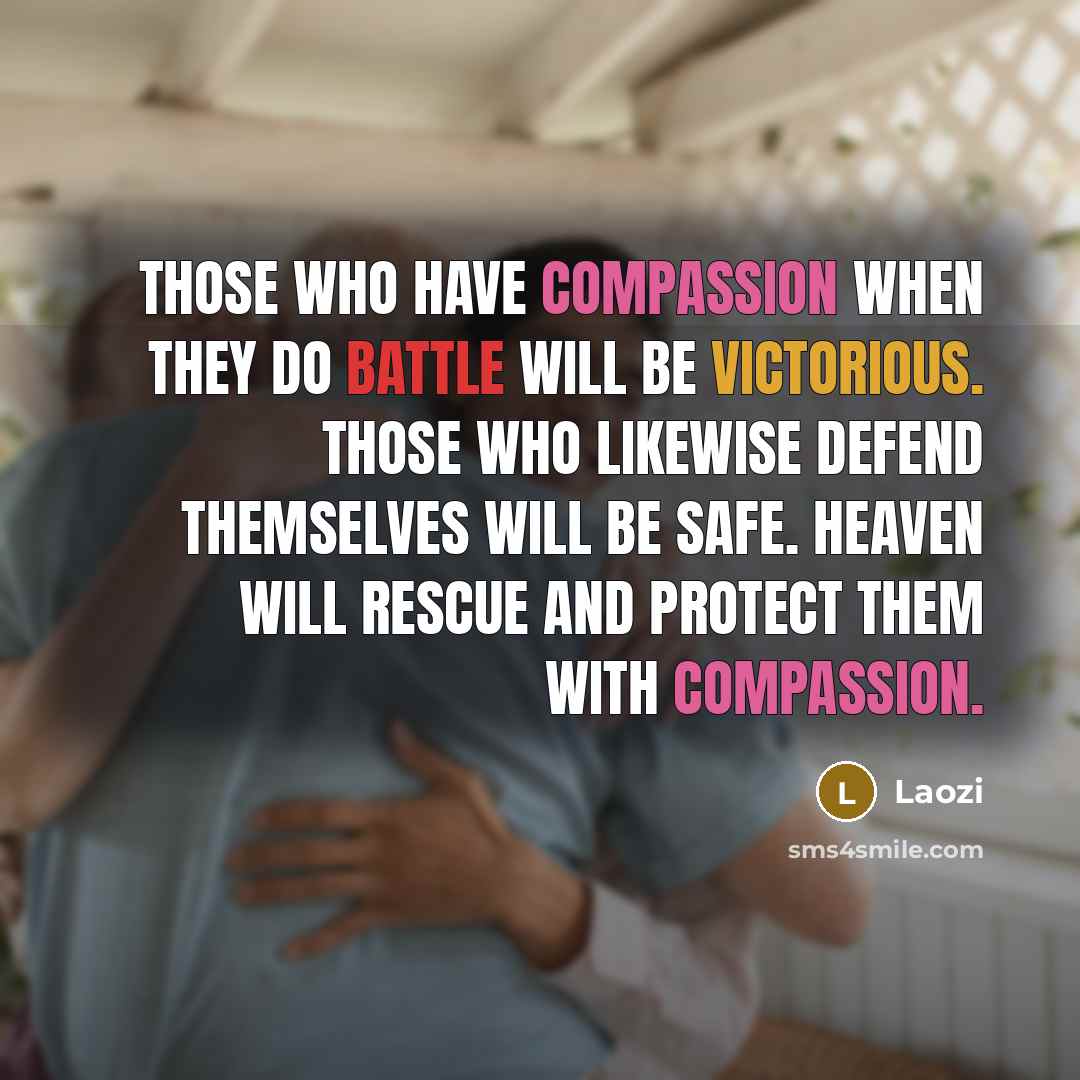 “Those who have compassion when they do battle will be victorious. Those who likewise defend themselves will be safe. Heaven will rescue and protect them with compassion.” quote by Laozi