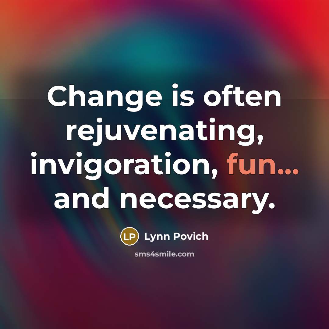 “Change is often rejuvenating, invigoration, fun... and necessary.” quote by Lynn Povich