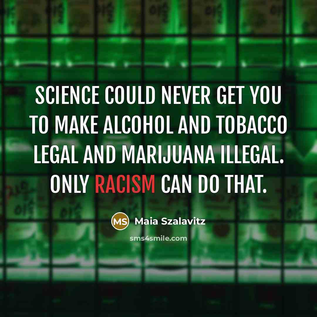 “Science could never get you to make alcohol and tobacco legal and marijuana illegal. Only racism can do that.” quote by Maia Szalavitz