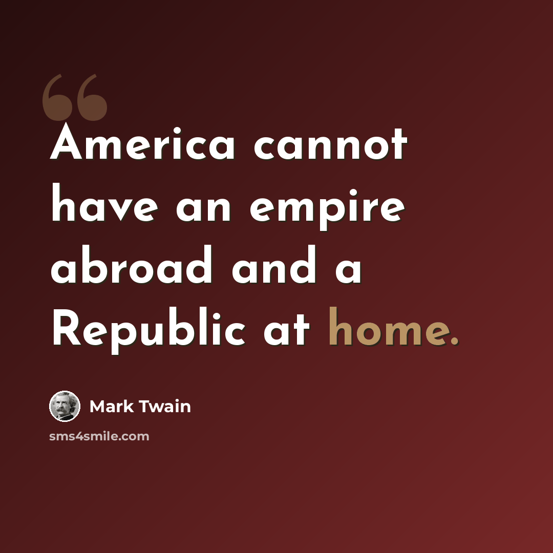 “America cannot have an empire abroad and a Republic at home.” quote by Mark Twain
