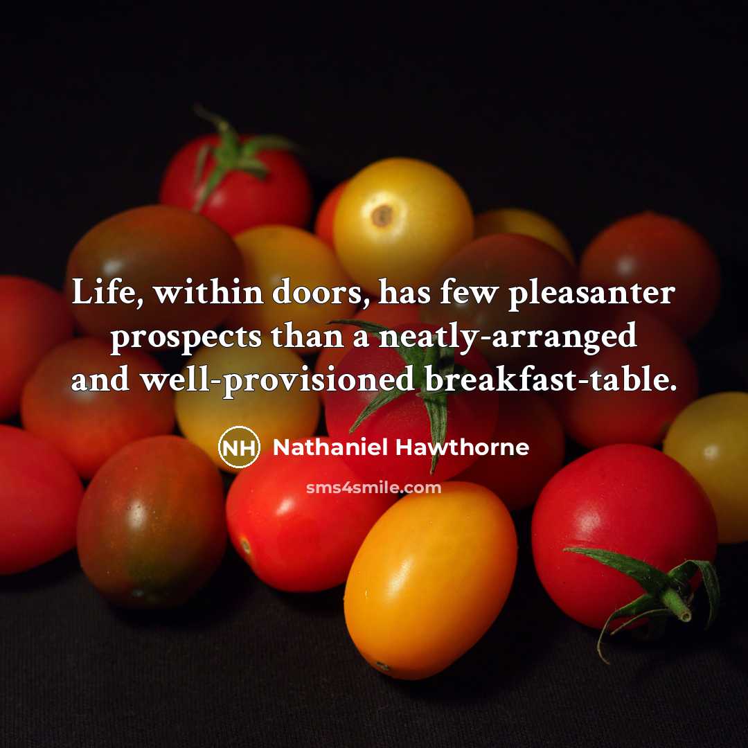 “Life, within doors, has few pleasanter prospects than a neatly-arranged and well-provisioned breakfast-table.” quote by Nathaniel Hawthorne