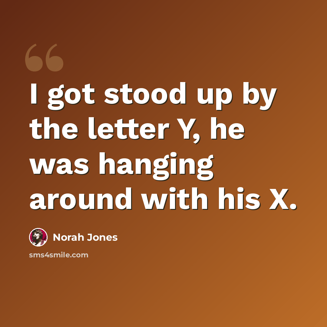 “I got stood up by the letter Y, he was hanging around with his X.” quote by Norah Jones