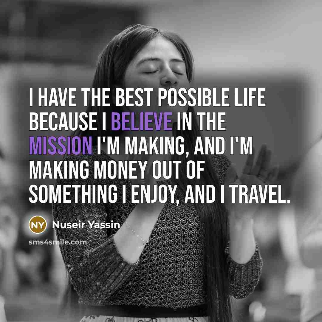“I have the best possible life because I believe in the mission I'm making, and I'm making money out of something I enjoy, and I travel.” quote by Nuseir Yassin