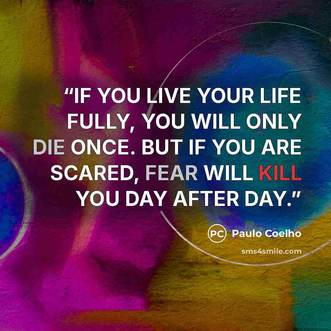 “IF YOU LIVE YOUR LIFE FULLY, YOU WILL ONLY DIE ONCE. BUT IF YOU ARE SCARED, FEAR WILL KILL YOU DAY AFTER DAY.” quote by Paulo Coelho
