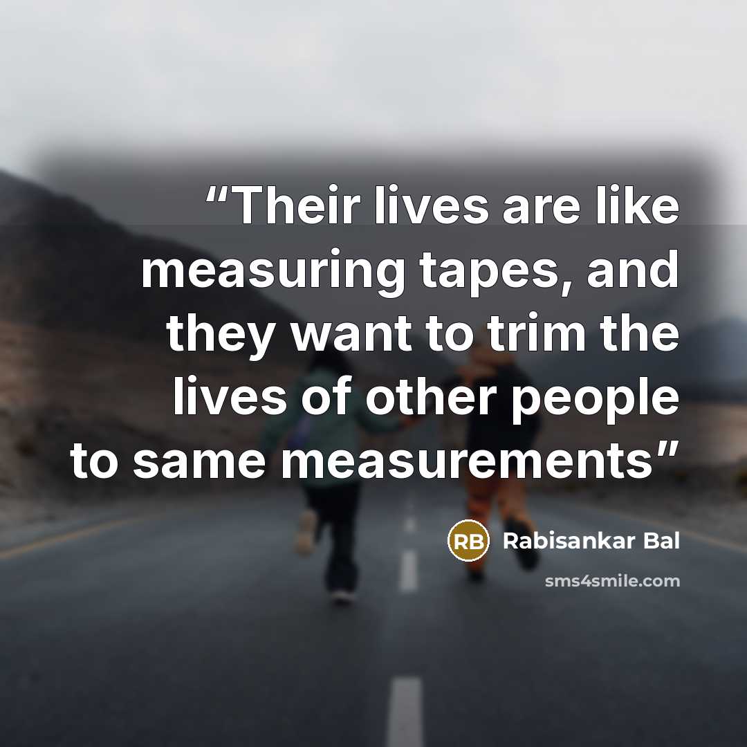 “Their lives are like measuring tapes, and they want to trim the lives of other people to same measurements” quote by Rabisankar Bal