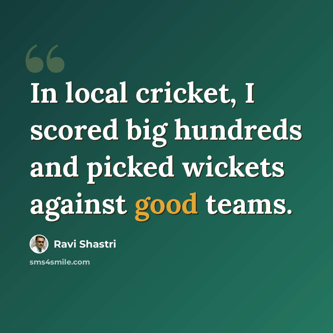 “In local cricket, I scored big hundreds and picked wickets against good teams.” quote by Ravi Shastri