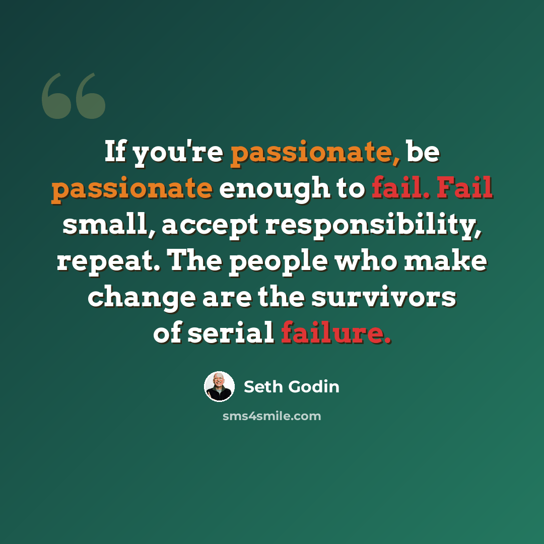 “If you're passionate, be passionate enough to fail. Fail small, accept responsibility, repeat. The people who make change are the survivors of serial failure.” quote by Seth Godin