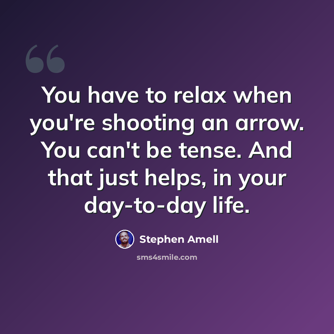 “You have to relax when you're shooting an arrow. You can't be tense. And that just helps, in your day-to-day life.” quote by Stephen Amell