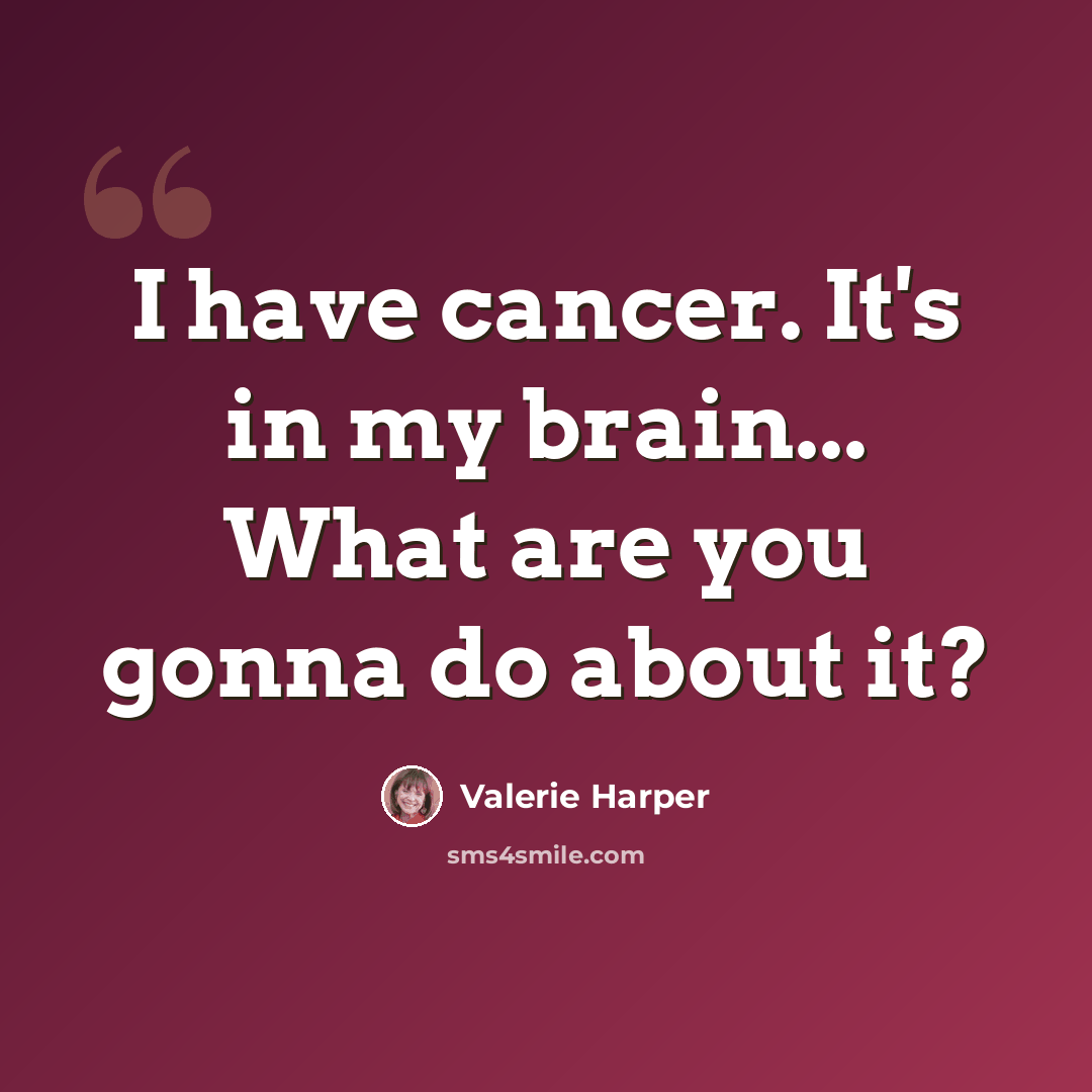 “I have cancer. It's in my brain... What are you gonna do about it?” quote by Valerie Harper