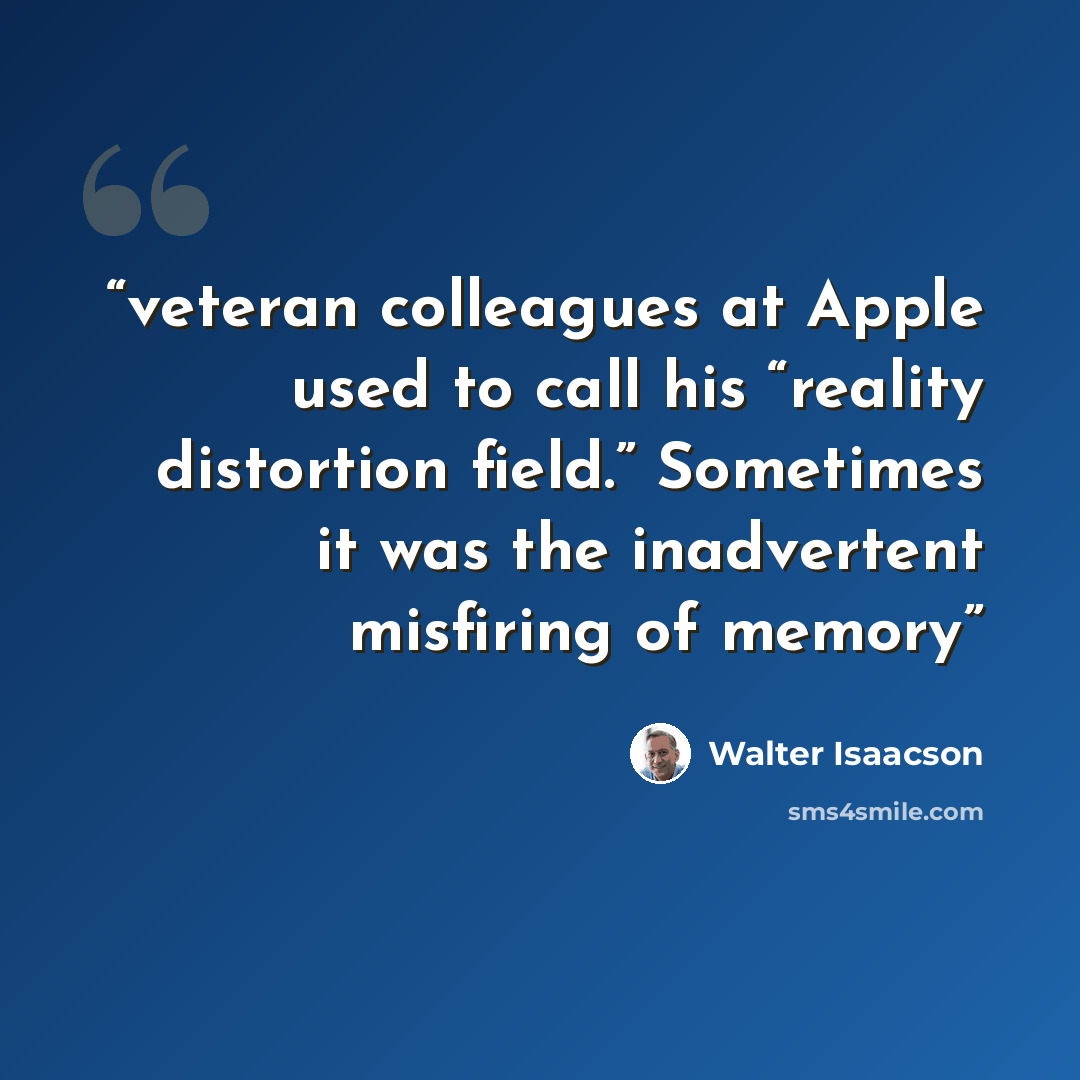 “veteran colleagues at Apple used to call his “reality distortion field.” Sometimes it was the inadvertent misfiring of memory” quote by Walter Isaacson