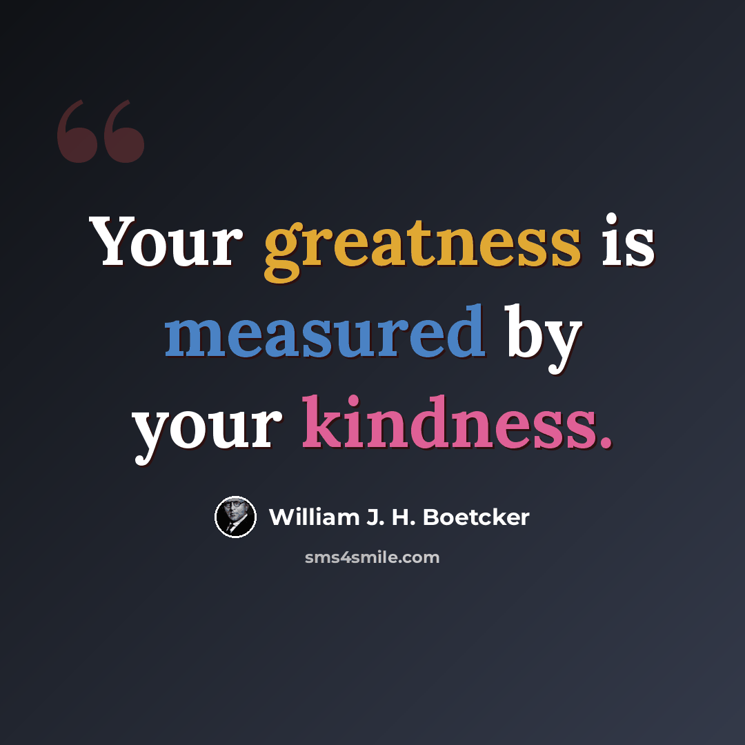 “Your greatness is measured by your kindness.” quote by William J. H. Boetcker