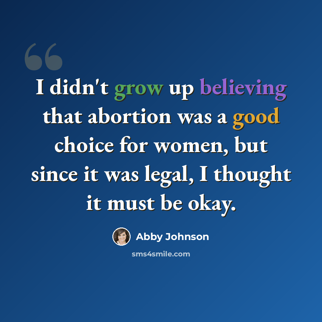 “I didn't grow up believing that abortion was a good choice for women, but since it was legal, I thought it must be okay.” quote by Abby Johnson