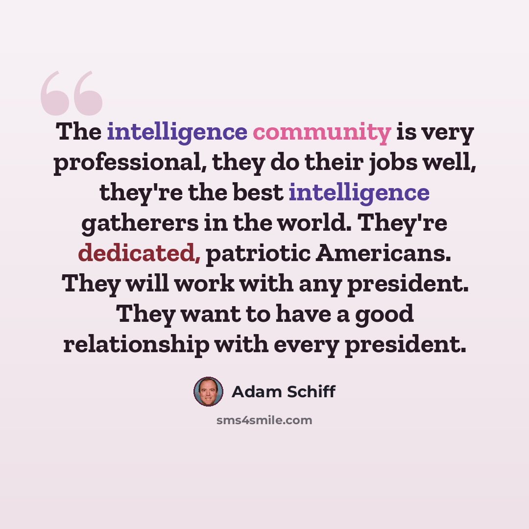 “The intelligence community is very professional, they do their jobs well, they're the best intelligence gatherers in the world. They're dedicated, patriotic Americans. They will work with any president. They want to have a good relationship with every president.” quote by Adam Schiff