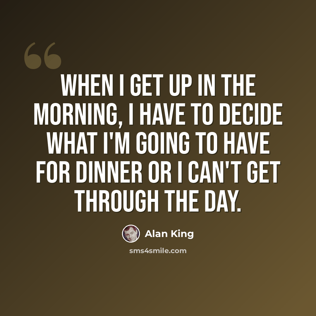 “When I get up in the morning, I have to decide what I'm going to have for dinner or I can't get through the day.” quote by Alan King