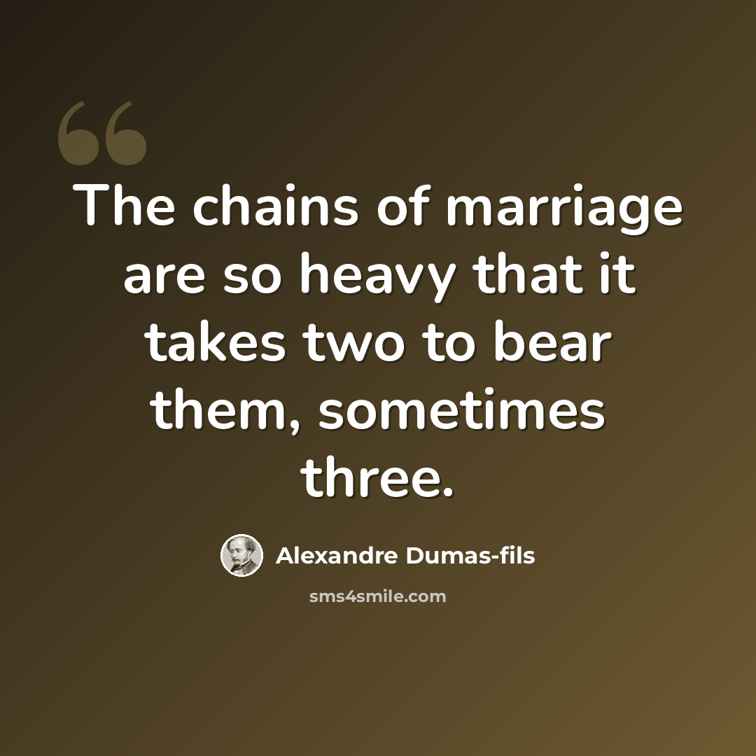 “The chains of marriage are so heavy that it takes two to bear them, sometimes three.” quote by Alexandre Dumas-fils