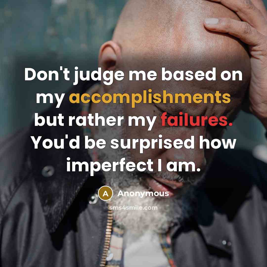 “Don't judge me based on my accomplishments but rather my failures. You'd be surprised how imperfect I am.” quote by Anonymous