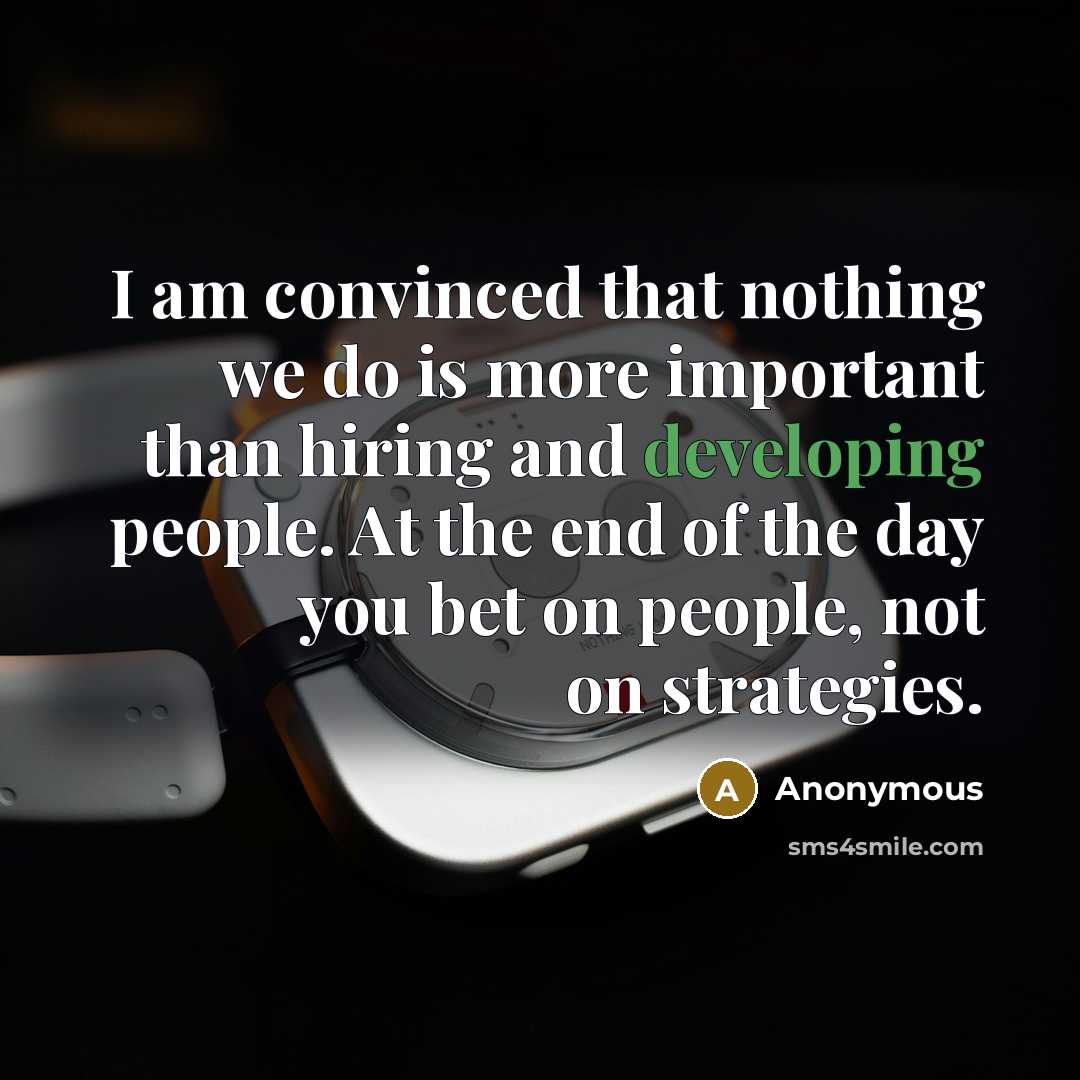 “I am convinced that nothing we do is more important than hiring and developing people. At the end of the day you bet on people, not on strategies.” quote by Anonymous