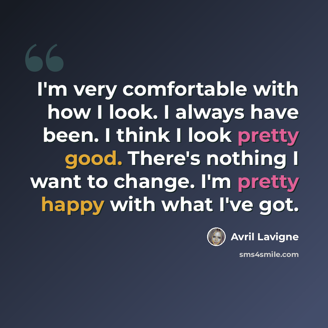 “I'm very comfortable with how I look. I always have been. I think I look pretty good. There's nothing I want to change. I'm pretty happy with what I've got.” quote by Avril Lavigne