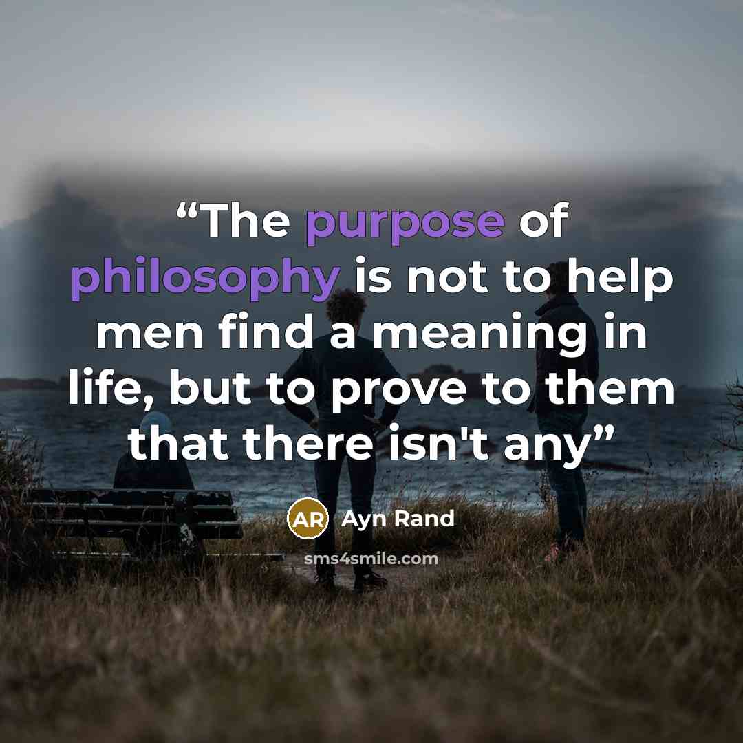 “The purpose of philosophy is not to help men find a meaning in life, but to prove to them that there isn't any” quote by Ayn Rand