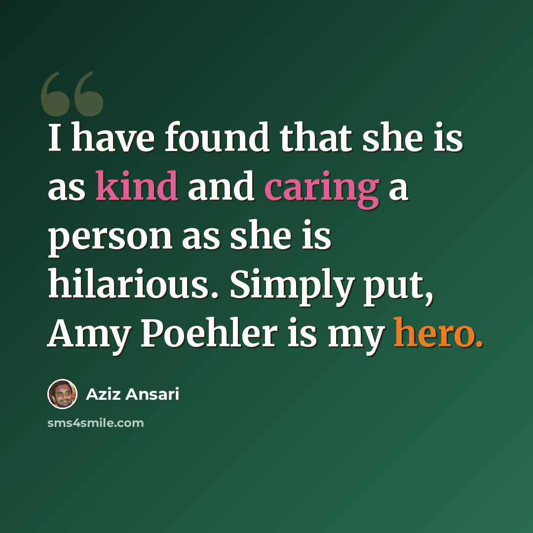 “I have found that she is as kind and caring a person as she is hilarious. Simply put, Amy Poehler is my hero.” quote by Aziz Ansari