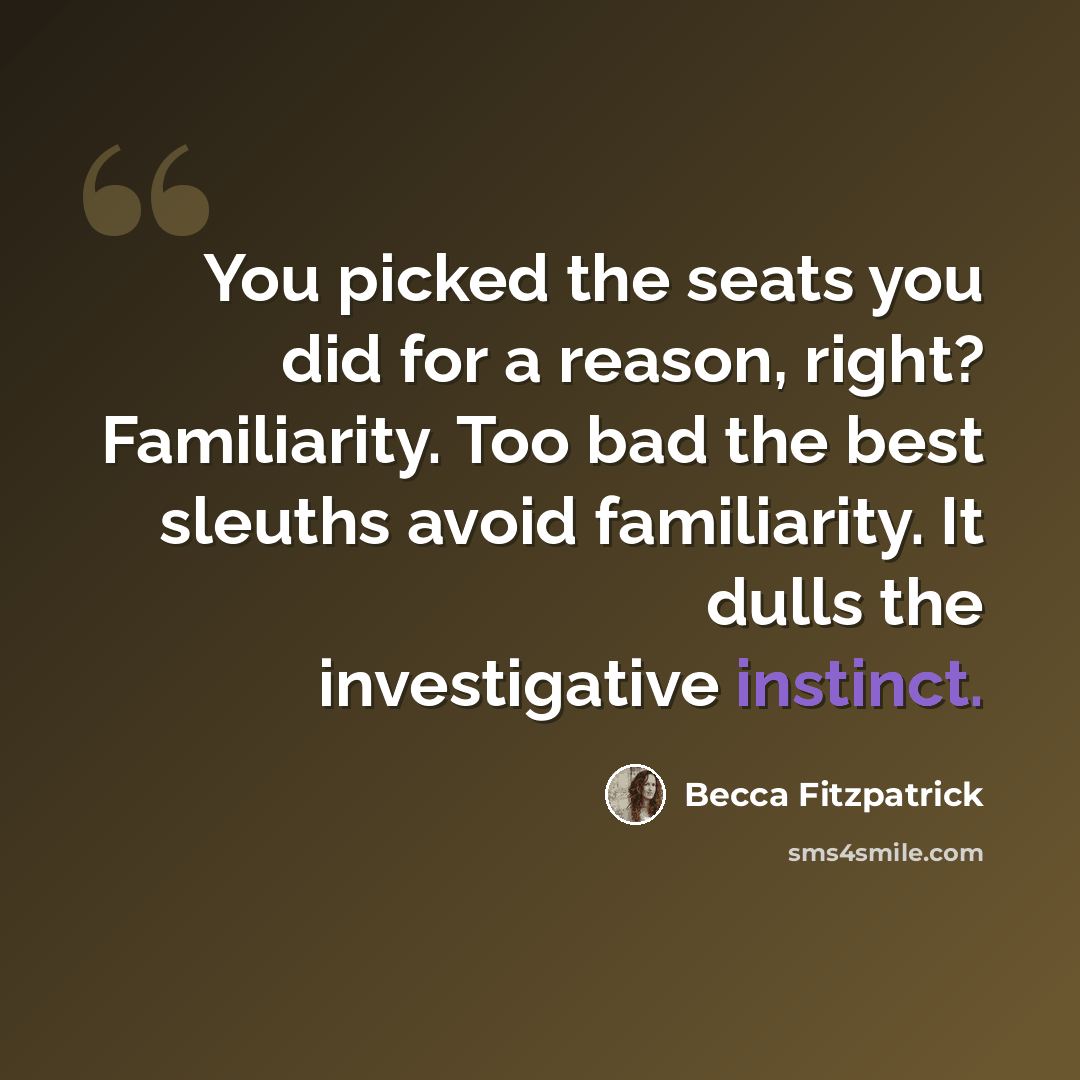 “You picked the seats you did for a reason, right? Familiarity. Too bad the best sleuths avoid familiarity. It dulls the investigative instinct.” quote by Becca Fitzpatrick