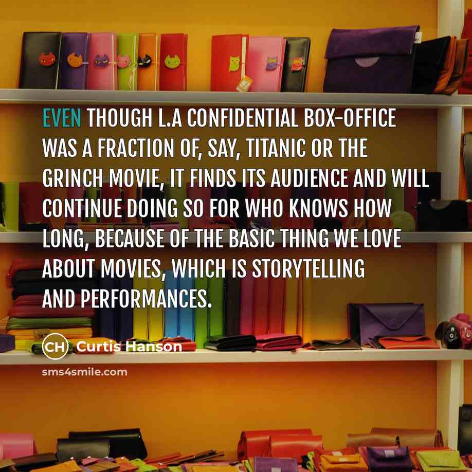 “Even though L.A Confidential box-office was a fraction of, say, Titanic or the Grinch movie, it finds its audience and will continue doing so for who knows how long, because of the basic thing we love about movies, which is storytelling and performances.” quote by Curtis Hanson