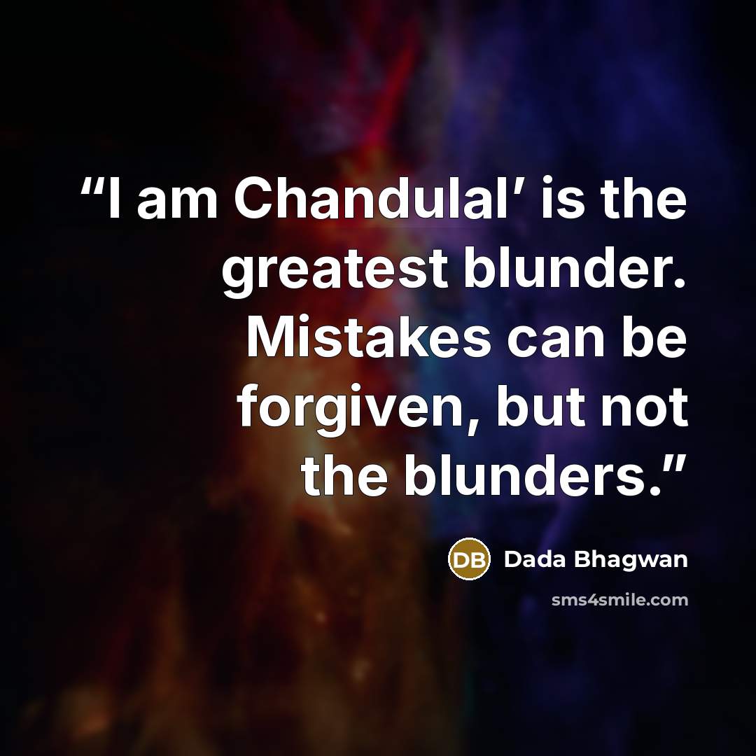 “I am Chandulal’ is the greatest blunder. Mistakes can be forgiven, but not the blunders.” quote by Dada Bhagwan