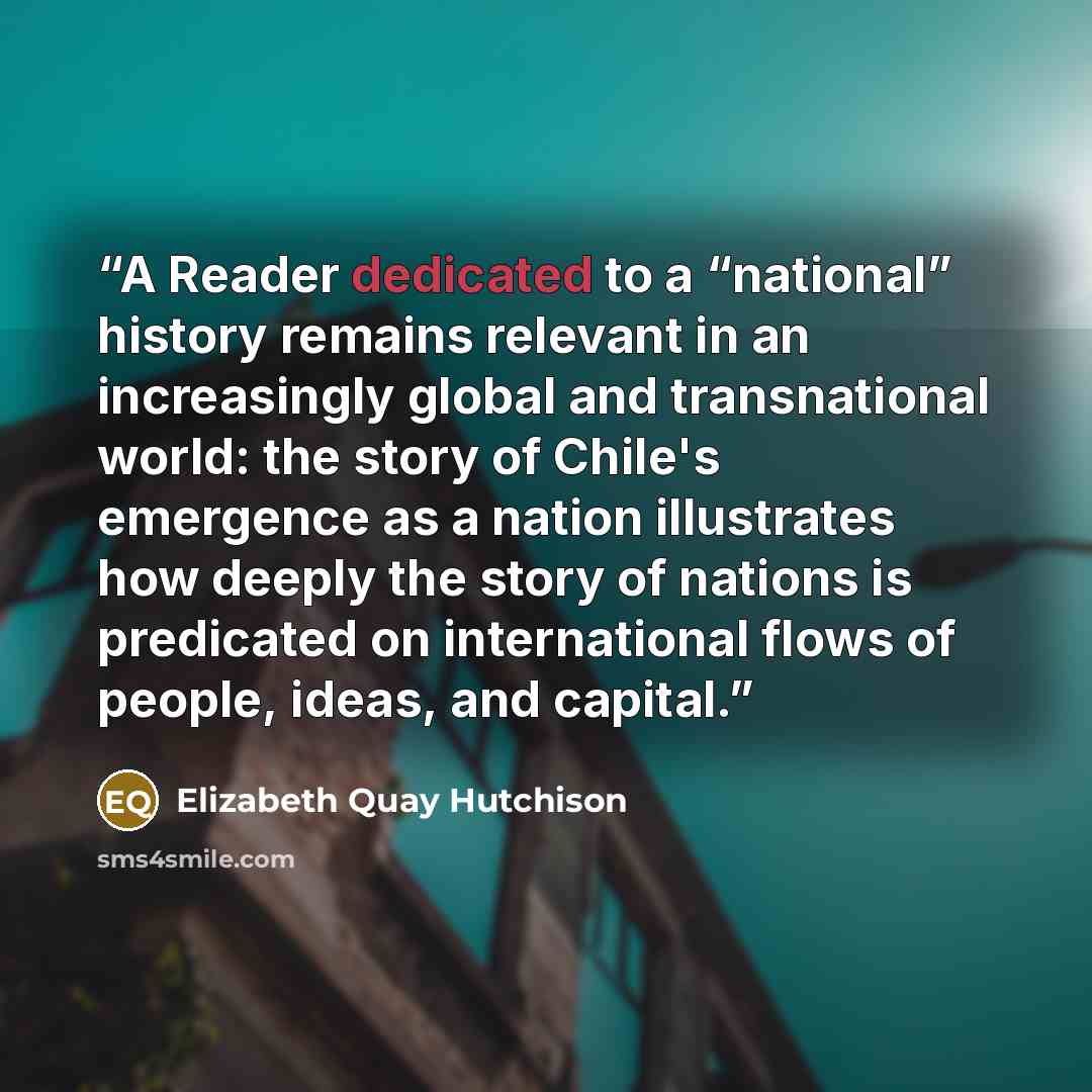 “A Reader dedicated to a “national” history remains relevant in an increasingly global and transnational world: the story of Chile's emergence as a nation illustrates how deeply the story of nations is predicated on international flows of people, ideas, and capital.” quote by Elizabeth Quay Hutchison