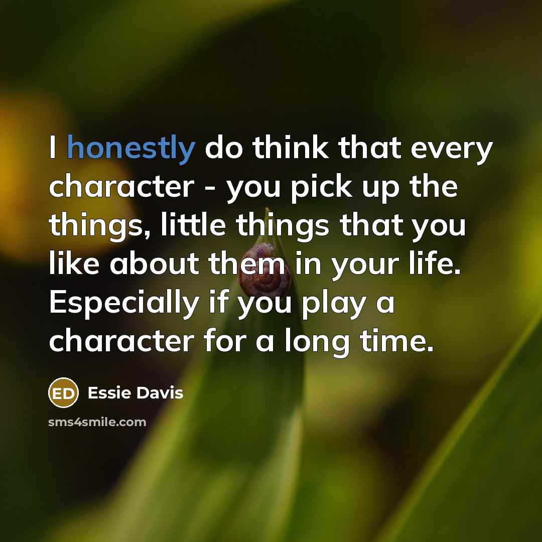 “I honestly do think that every character - you pick up the things, little things that you like about them in your life. Especially if you play a character for a long time.” quote by Essie Davis