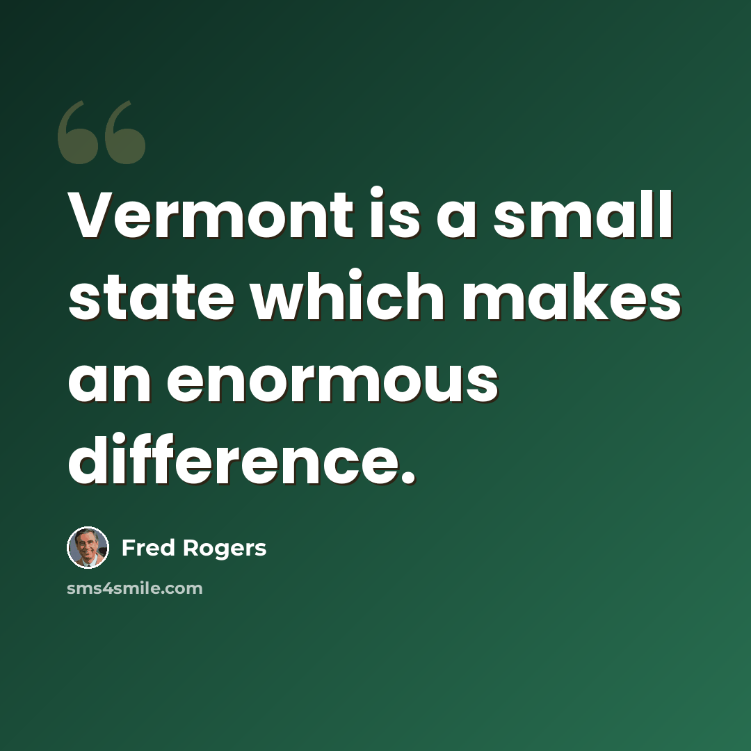 “Vermont is a small state which makes an enormous difference.” quote by Fred Rogers