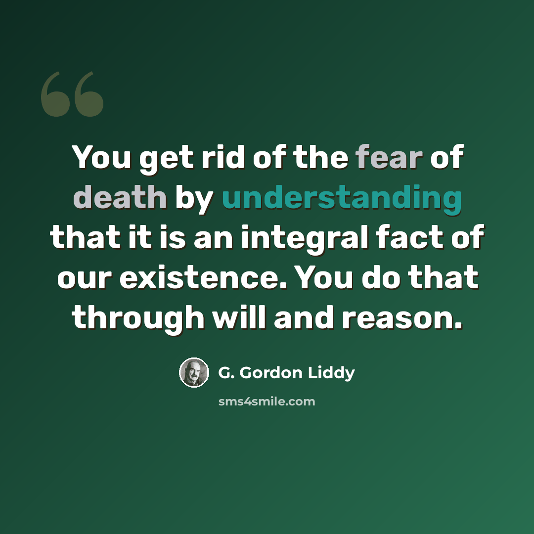 “You get rid of the fear of death by understanding that it is an integral fact of our existence. You do that through will and reason.” quote by G. Gordon Liddy