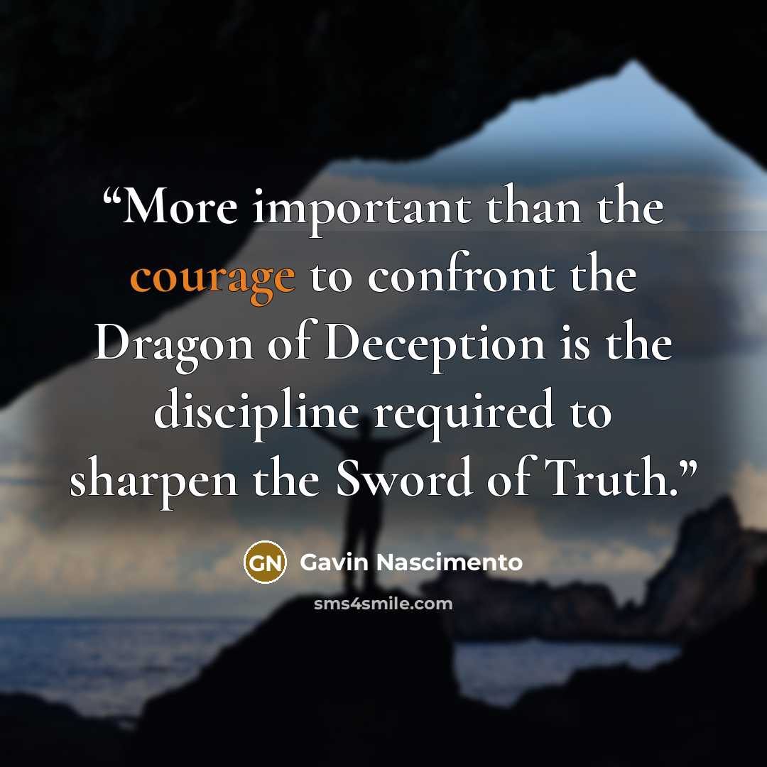 “More important than the courage to confront the Dragon of Deception is the discipline required to sharpen the Sword of Truth.” quote by Gavin Nascimento