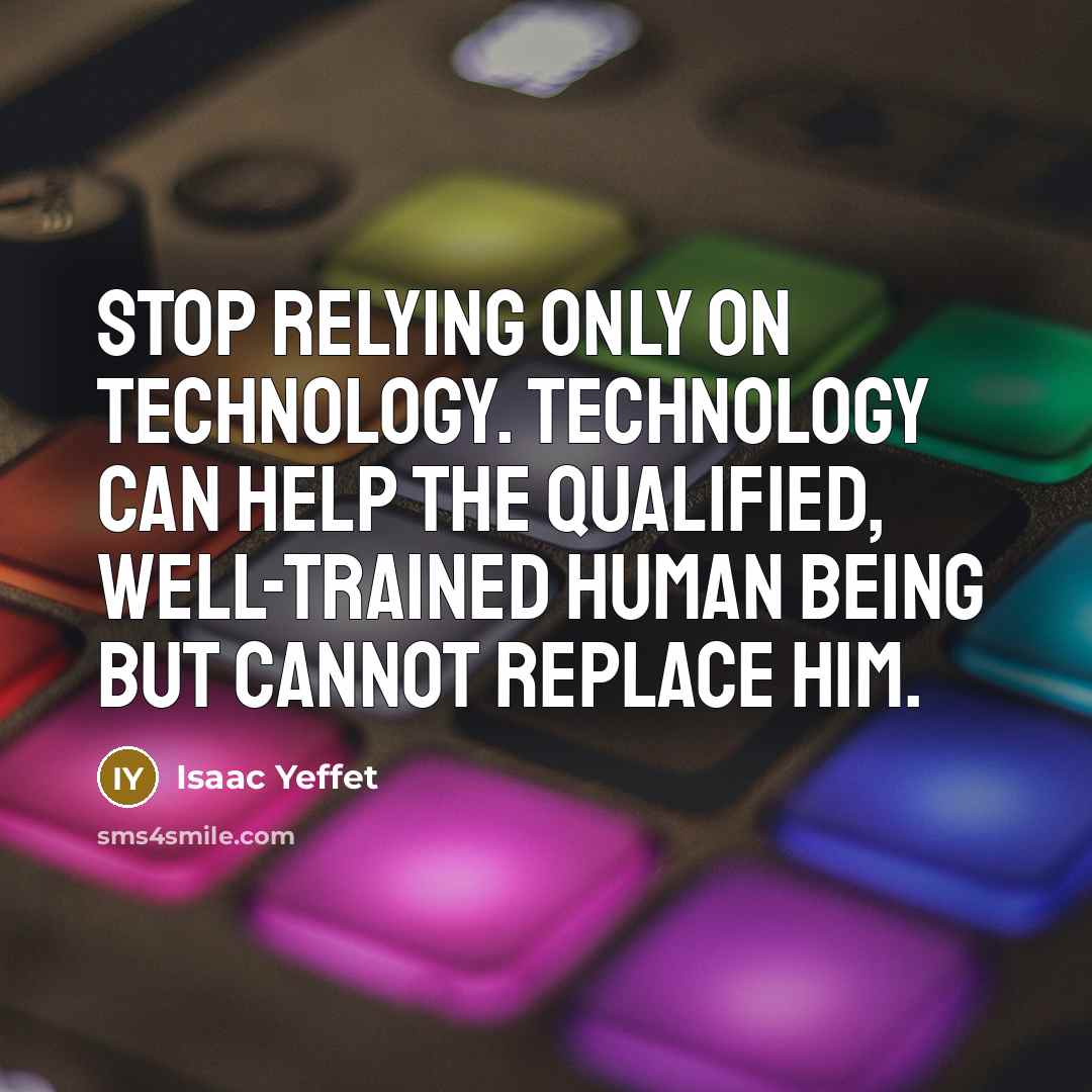 “Stop relying only on technology. Technology can help the qualified, well-trained human being but cannot replace him.” quote by Isaac Yeffet