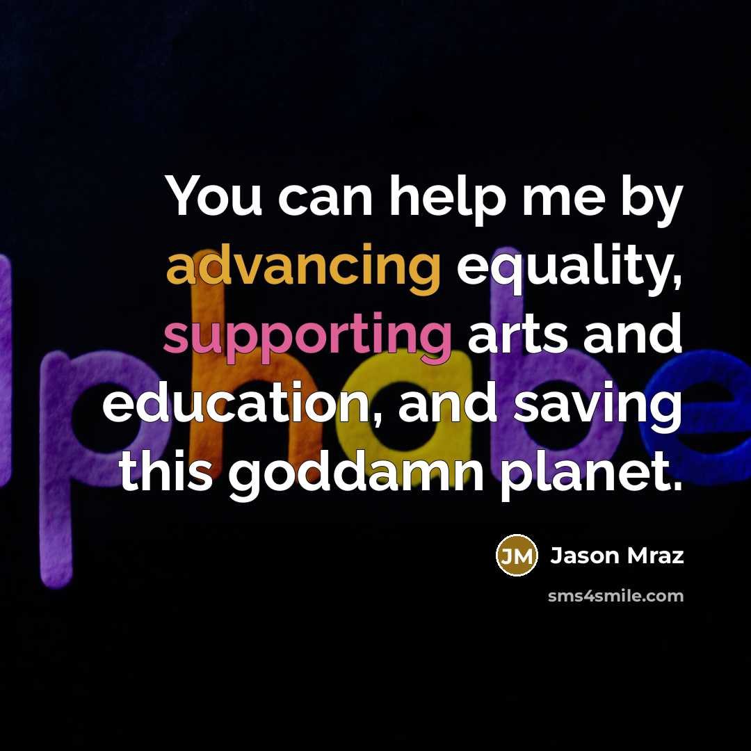 “You can help me by advancing equality, supporting arts and education, and saving this goddamn planet.” quote by Jason Mraz