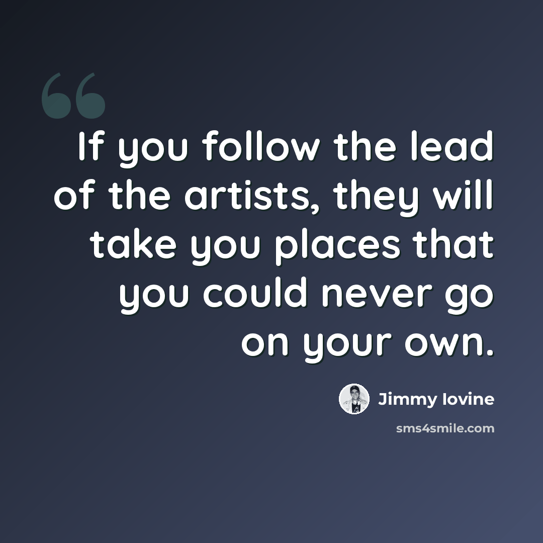 “If you follow the lead of the artists, they will take you places that you could never go on your own.” quote by Jimmy Iovine