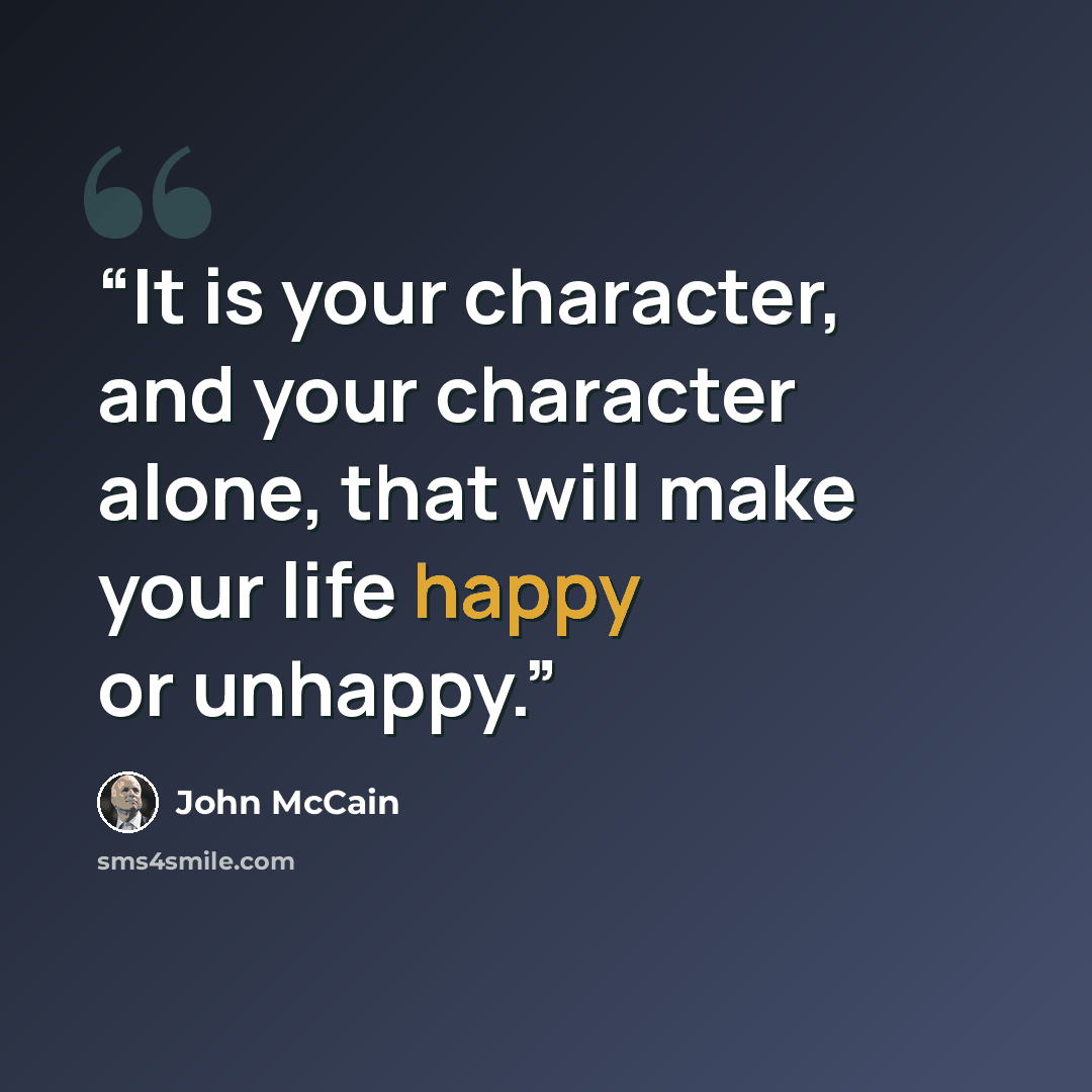 “It is your character, and your character alone, that will make your life happy or unhappy.” quote by John McCain
