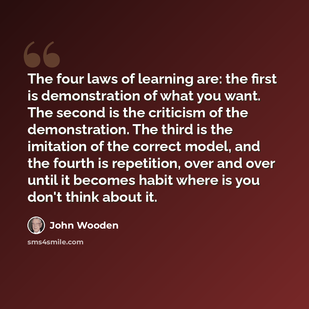 “The four laws of learning are: the first is demonstration of what you want. The second is the criticism of the demonstration. The third is the imitation of the correct model, and the fourth is repetition, over and over until it becomes habit where is you don't think about it.” quote by John Wooden