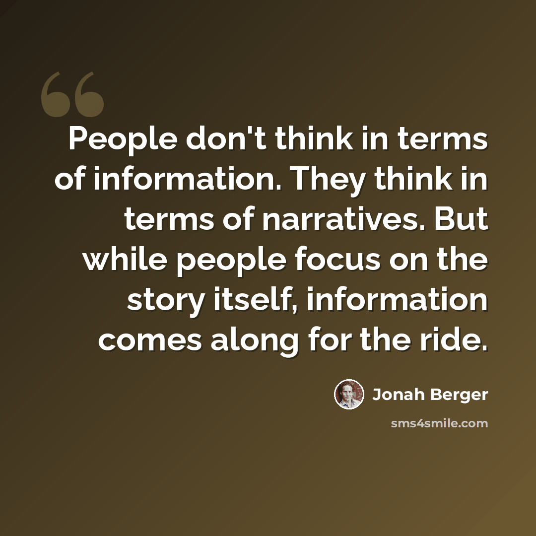 “People don't think in terms of information. They think in terms of narratives. But while people focus on the story itself, information comes along for the ride.” quote by Jonah Berger