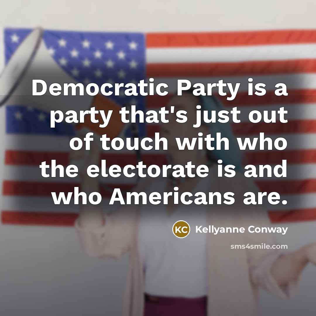 “Democratic Party is a party that's just out of touch with who the electorate is and who Americans are.” quote by Kellyanne Conway