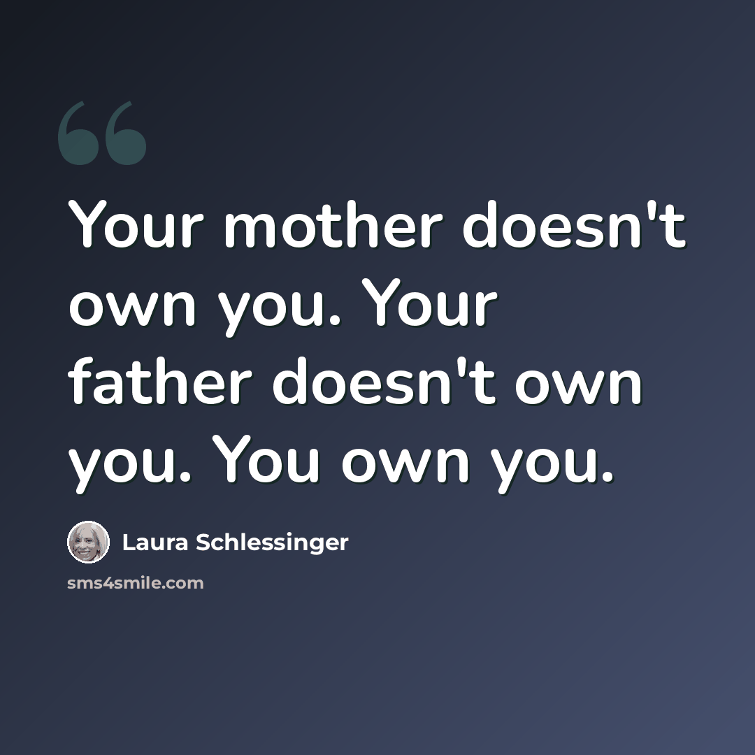 “Your mother doesn't own you. Your father doesn't own you. You own you.” quote by Laura Schlessinger