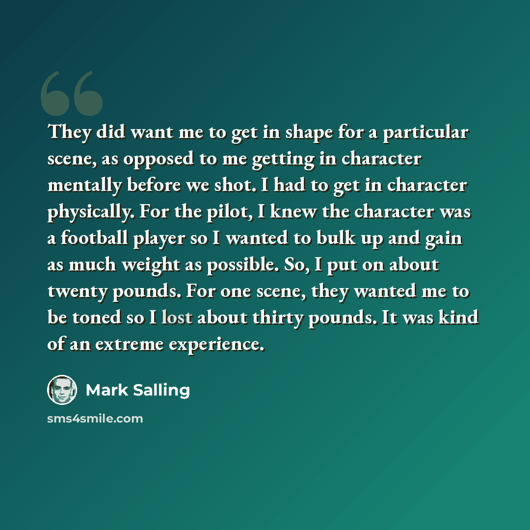 “They did want me to get in shape for a particular scene, as opposed to me getting in character mentally before we shot. I had to get in character physically. For the pilot, I knew the character was a football player so I wanted to bulk up and gain as much weight as possible. So, I put on about…” quote by Mark Salling