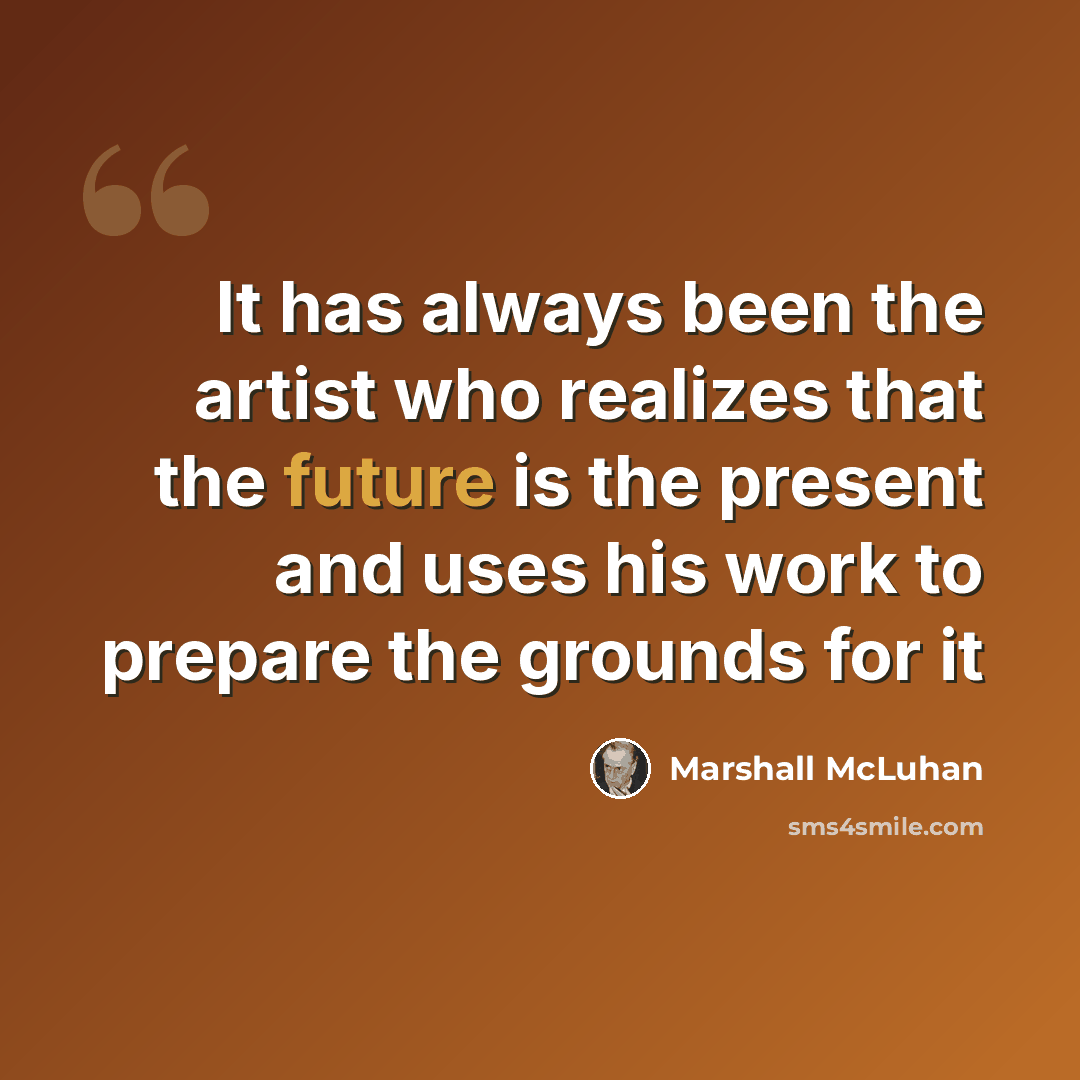 “It has always been the artist who realizes that the future is the present and uses his work to prepare the grounds for it” quote by Marshall McLuhan