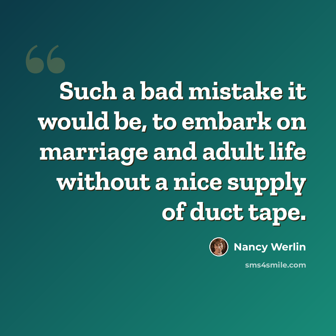 “Such a bad mistake it would be, to embark on marriage and adult life without a nice supply of duct tape.” quote by Nancy Werlin