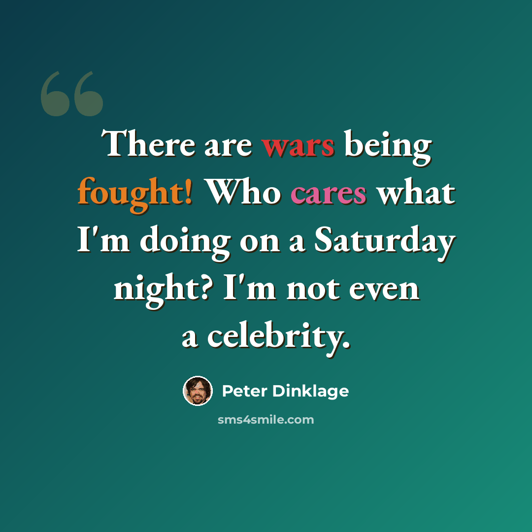 “There are wars being fought! Who cares what I'm doing on a Saturday night? I'm not even a celebrity.” quote by Peter Dinklage
