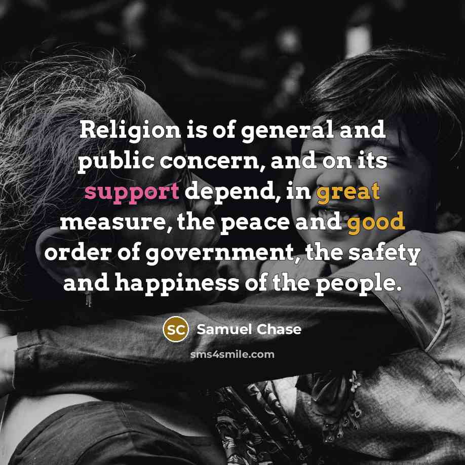 “Religion is of general and public concern, and on its support depend, in great measure, the peace and good order of government, the safety and happiness of the people.” quote by Samuel Chase