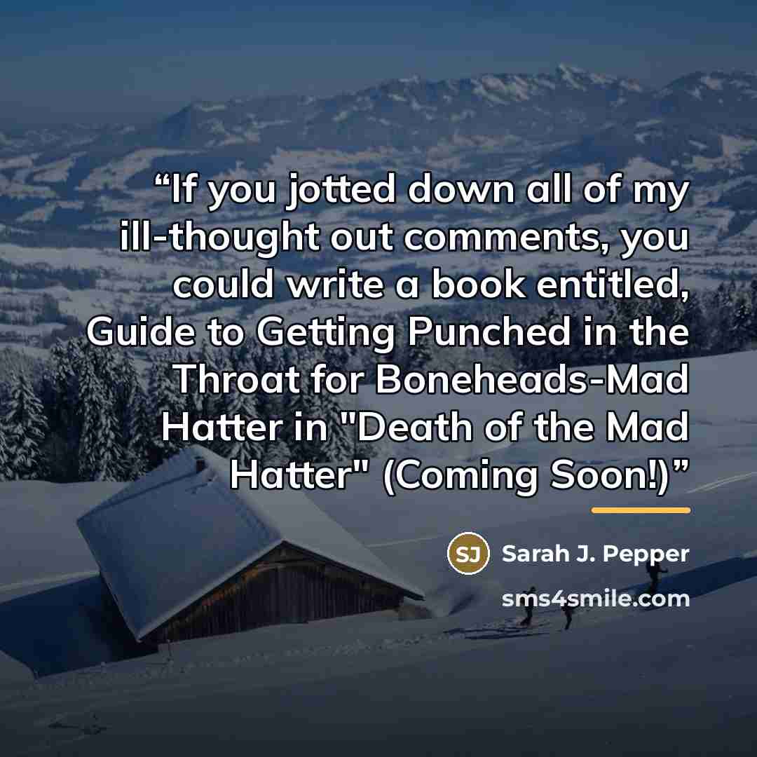 “If you jotted down all of my ill-thought out comments, you could write a book entitled, Guide to Getting Punched in the Throat for Boneheads-Mad Hatter in "Death of the Mad Hatter" (Coming Soon!)” quote by Sarah J. Pepper