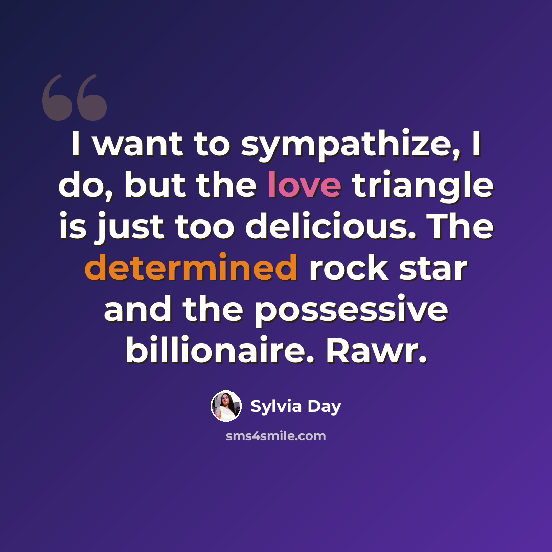 “I want to sympathize, I do, but the love triangle is just too delicious. The determined rock star and the possessive billionaire. Rawr.” quote by Sylvia Day