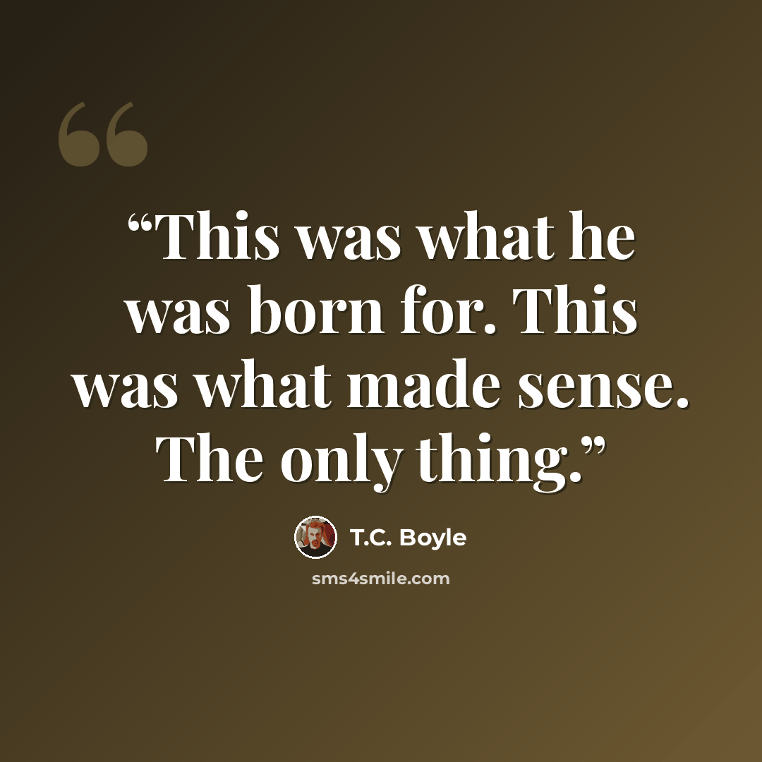 “This was what he was born for. This was what made sense. The only thing.” quote by T.C. Boyle